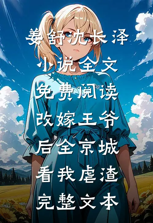 姜舒沈长泽小说全文免费阅读改嫁王爷后全京城看我虐渣完整文本