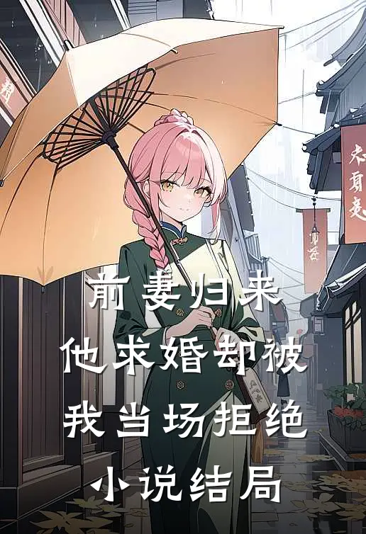前妻归来，他求婚却被我当场拒绝小说结局