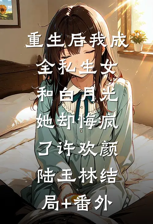 重生后我成全私生女和白月光，她却悔疯了许欢颜陆玉林结局+番外