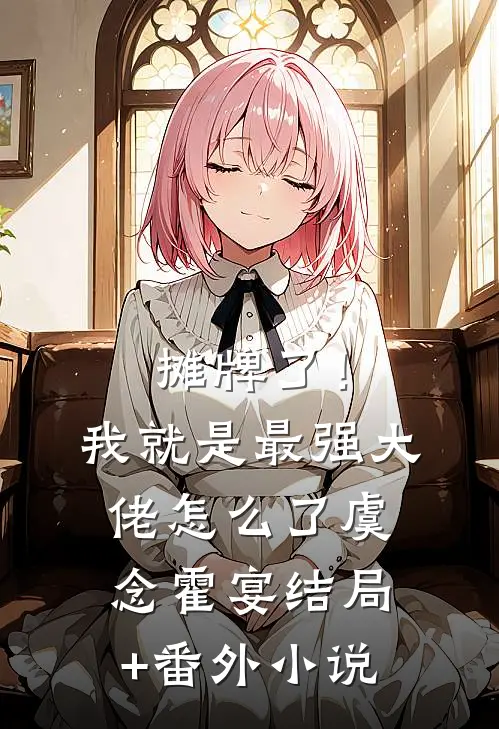摊牌了！我就是最强大佬怎么了虞念霍宴结局+番外小说