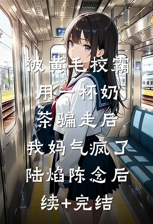 被黄毛校霸用一杯奶茶骗走后，我妈气疯了陆焰陈念后续+完结