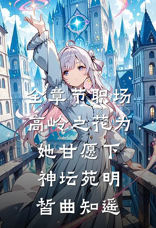 全章节职场：高岭之花为她甘愿下神坛苑明皙曲知遥