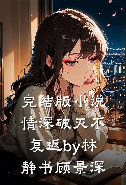 完结版小说情深破灭不复返by林静书顾景深