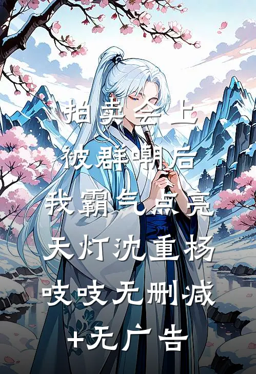 拍卖会上被群嘲后，我霸气点亮天灯沈重杨吱吱无删减+无广告