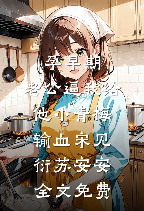 孕早期，老公逼我给他小青梅输血宋见衍苏安安全文免费