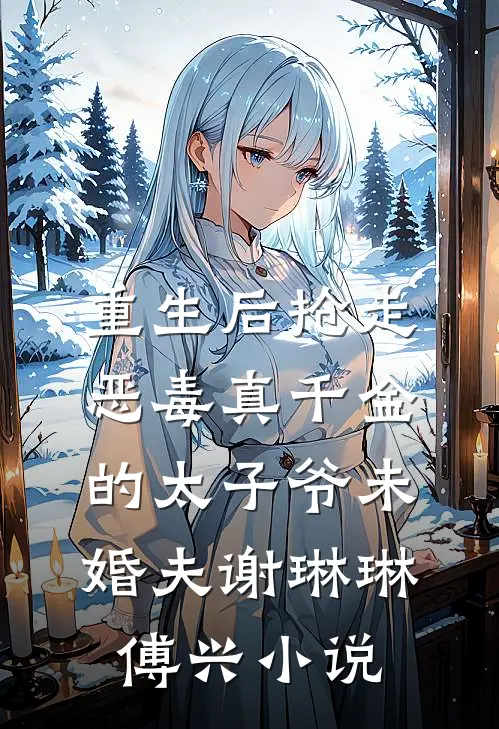 重生后抢走恶毒真千金的太子爷未婚夫谢琳琳傅兴小说