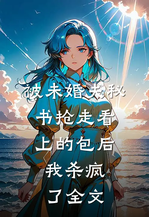 被未婚夫秘书抢走看上的包后，我杀疯了全文