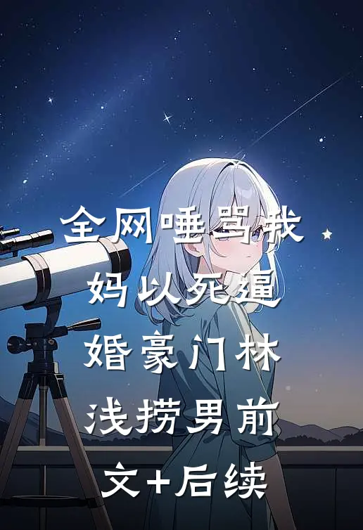 全网唾骂我妈以死逼婚豪门林浅捞男前文+后续