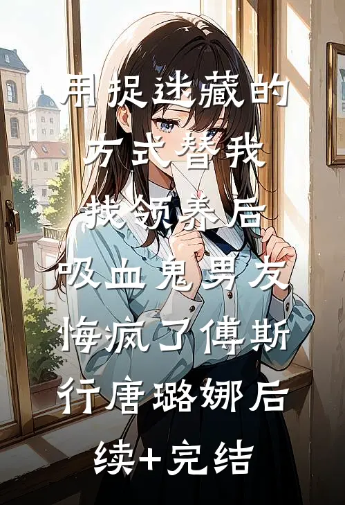 用捉迷藏的方式替我找领养后，吸血鬼男友悔疯了傅斯行唐璐娜后续+完结