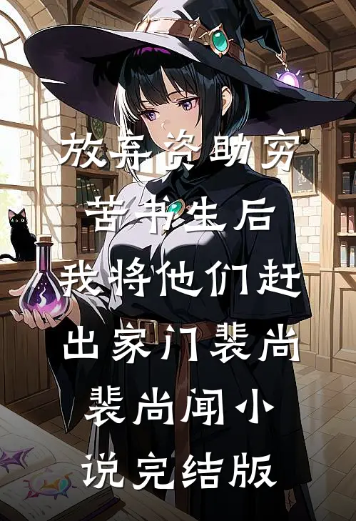 放弃资助穷苦书生后，我将他们赶出家门裴尚裴尚闻小说完结版