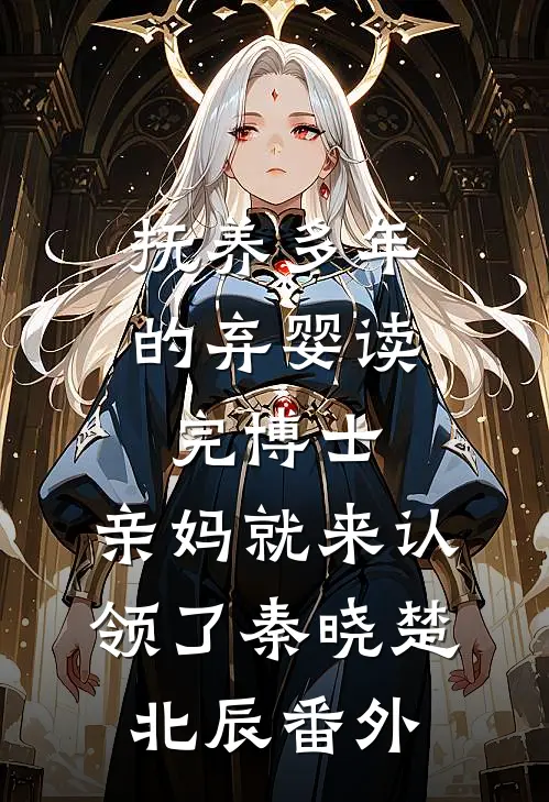抚养多年的弃婴读完博士，亲妈就来认领了秦晓楚北辰番外