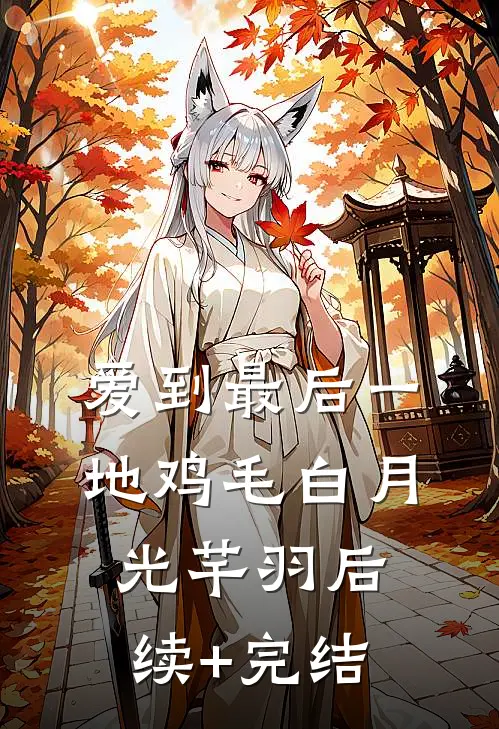 爱到最后一地鸡毛白月光芊羽后续+完结