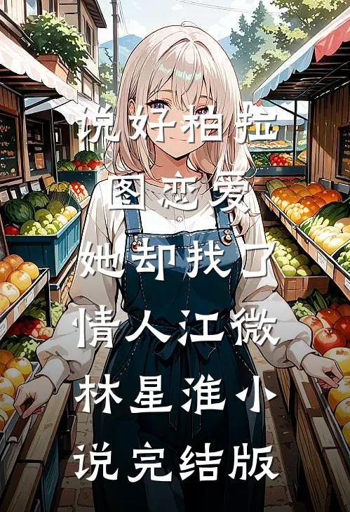 说好柏拉图恋爱，她却找了情人江微林星淮小说完结版