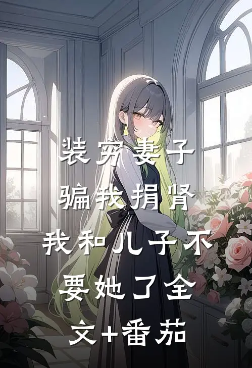 装穷妻子骗我捐肾，我和儿子不要她了全文+番茄