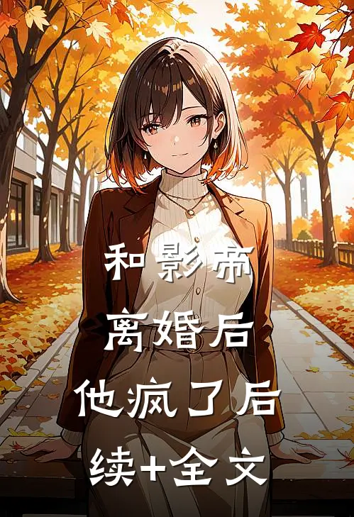 和影帝离婚后，他疯了后续+全文