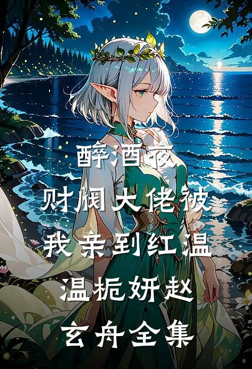 醉酒夜，财阀大佬被我亲到红温温栀妍赵玄舟 全集