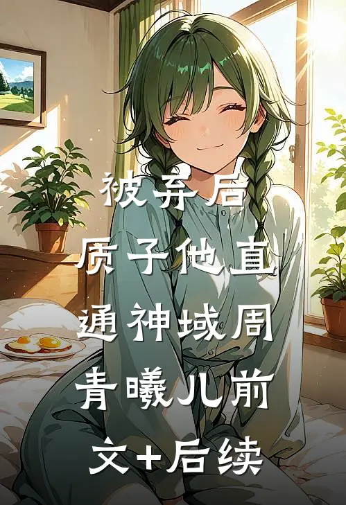 被弃后，质子他直通神域周青曦儿前文+后续
