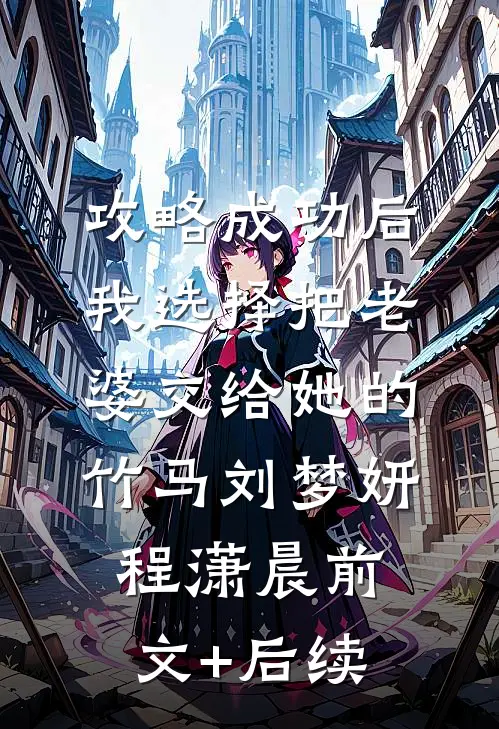 攻略成功后，我选择把老婆交给她的竹马刘梦妍程潇晨前文+后续