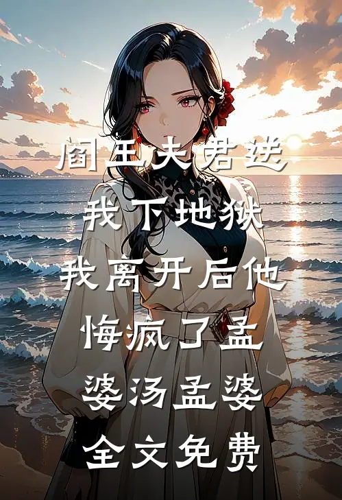 阎王夫君送我下地狱，我离开后他悔疯了孟婆汤孟婆全文免费