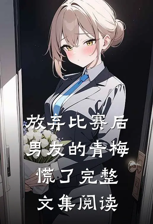 放弃比赛后，男友的青梅慌了完整文集阅读