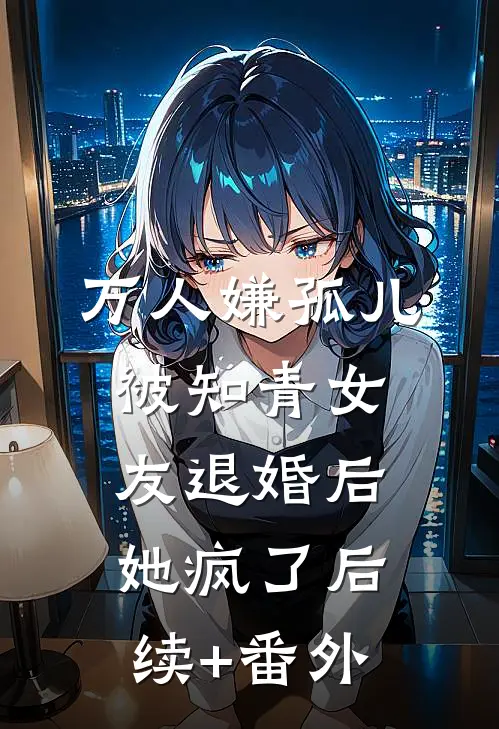 万人嫌孤儿被知青女友退婚后，她疯了后续+番外