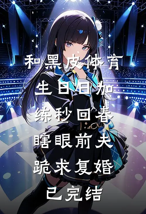 和黑皮体育生日日加练秒回春，瞎眼前夫跪求复婚已完结