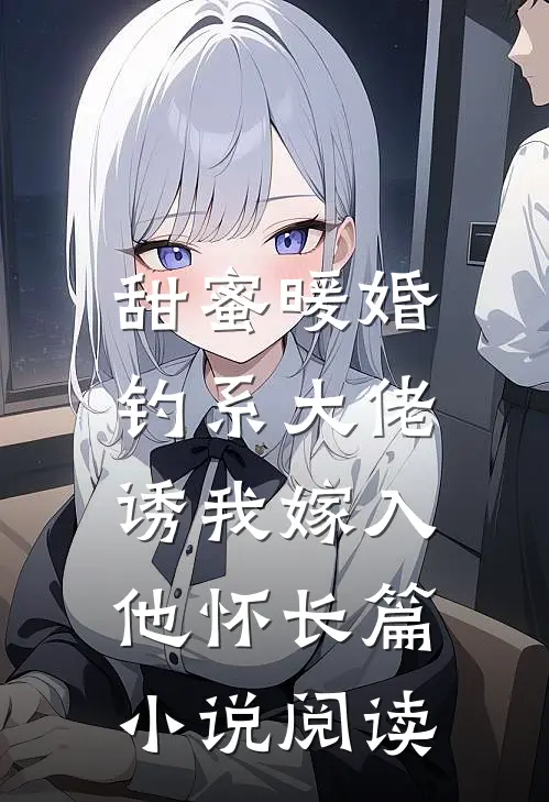 甜蜜暖婚：钓系大佬诱我嫁入他怀长篇小说阅读