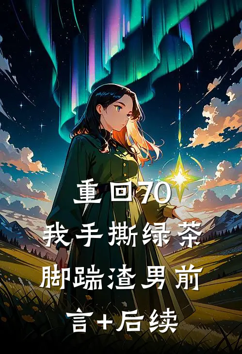 重回70，我手撕绿茶脚踹渣男前言+后续