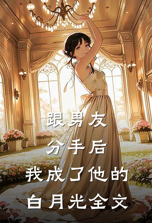 跟男友分手后，我成了他的白月光全文