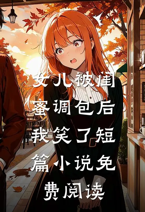 女儿被闺蜜调包后，我笑了短篇小说免费阅读