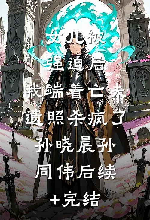 女儿被强迫后，我端着亡夫遗照杀疯了。孙晓晨孙同伟后续+完结