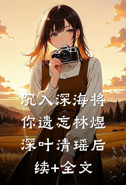 沉入深海将你遗忘林煜深叶清瑶后续+全文