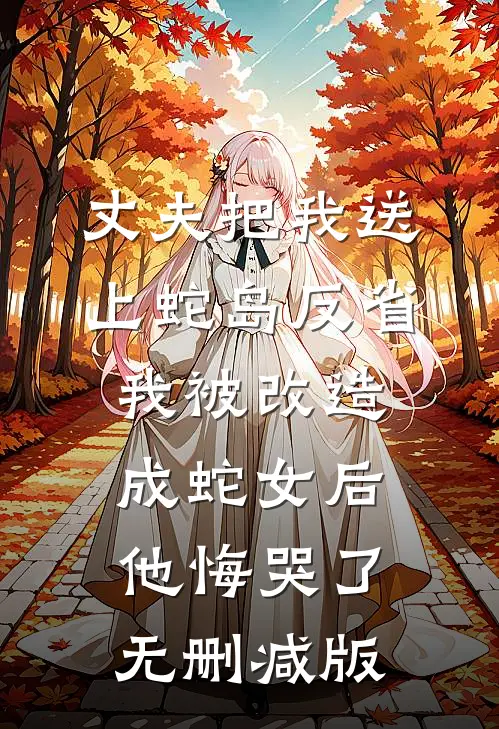 丈夫把我送上蛇岛反省，我被改造成蛇女后他悔哭了无删减版