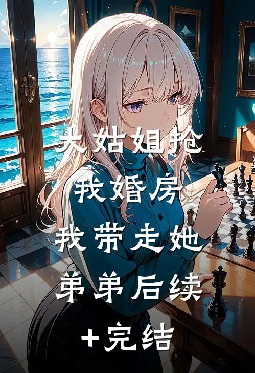 大姑姐抢我婚房,我带走她弟弟后续+完结