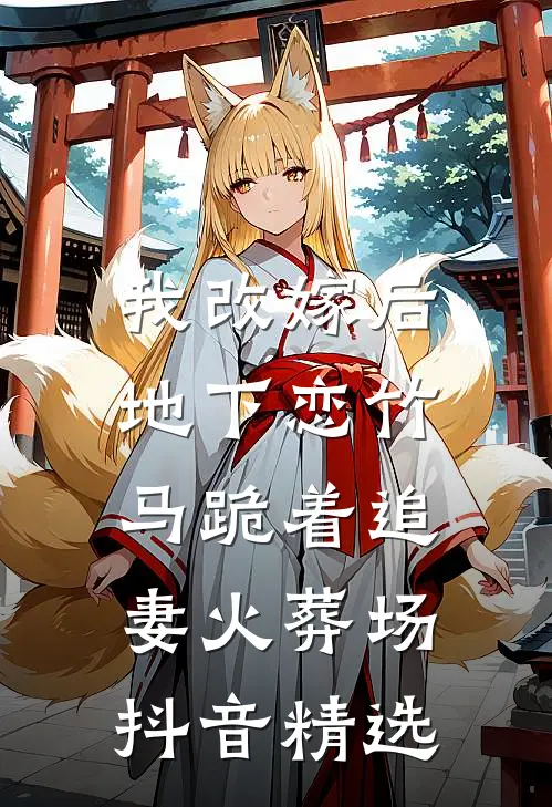 我改嫁后，地下恋竹马跪着追妻火葬场抖音精选