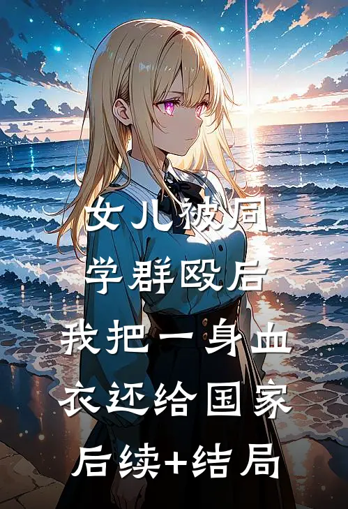 女儿被同学群殴后，我把一身血衣还给国家后续+结局