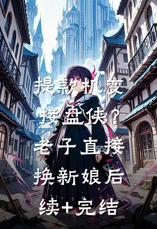 提款机变接盘侠？老子直接换新娘后续+完结