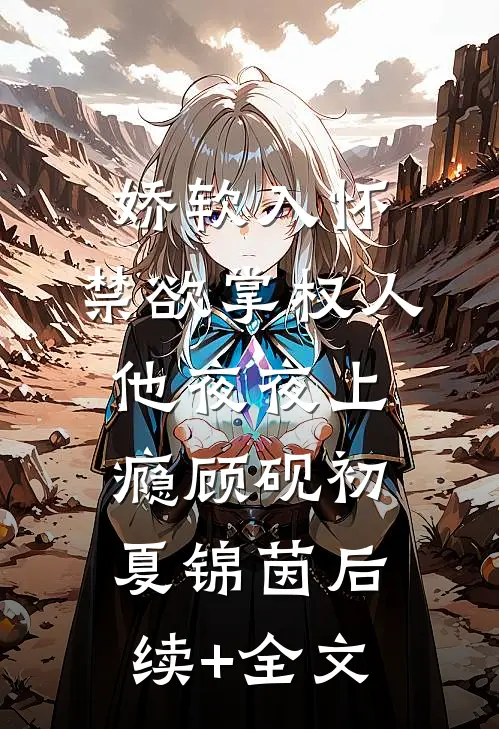娇软入怀，禁欲掌权人他夜夜上瘾顾砚初夏锦茵后续+全文