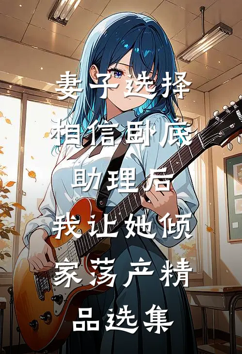 妻子选择相信卧底助理后，我让她倾家荡产精品选集