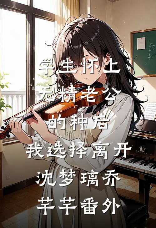 学生怀上无精老公的种后，我选择离开沈梦璃乔芊芊番外