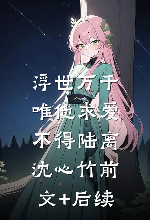 浮世万千，唯他求爱不得陆离沈心竹前文+后续