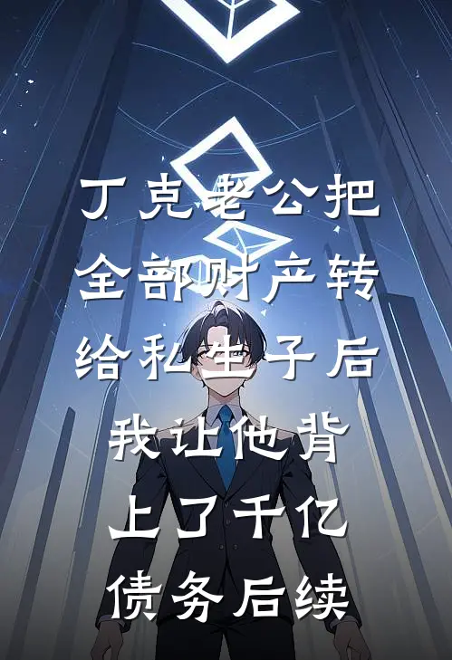 丁克老公把全部财产转给私生子后，我让他背上了千亿债务后续
