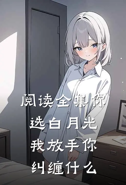 阅读全集你选白月光，我放手你纠缠什么