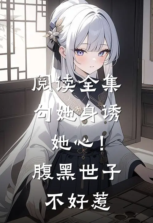 阅读全集勾她身诱她心！腹黑世子不好惹