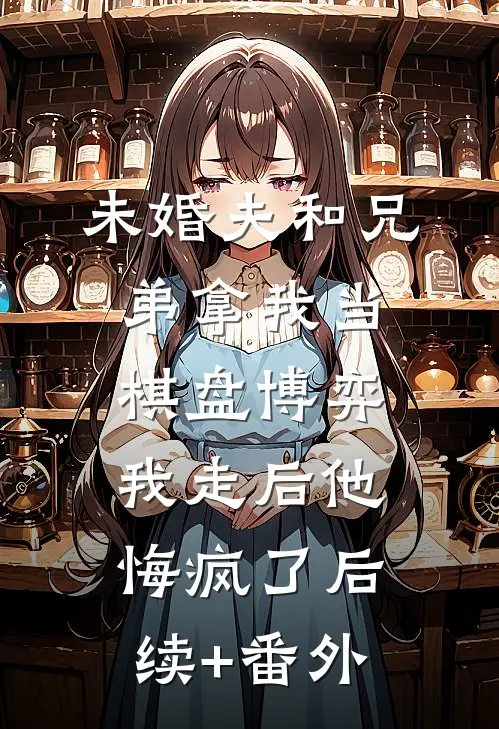 未婚夫和兄弟拿我当棋盘博弈，我走后他悔疯了后续+番外