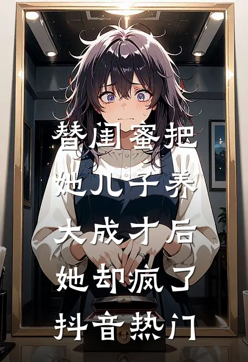 替闺蜜把她儿子养大成才后，她却疯了抖音热门