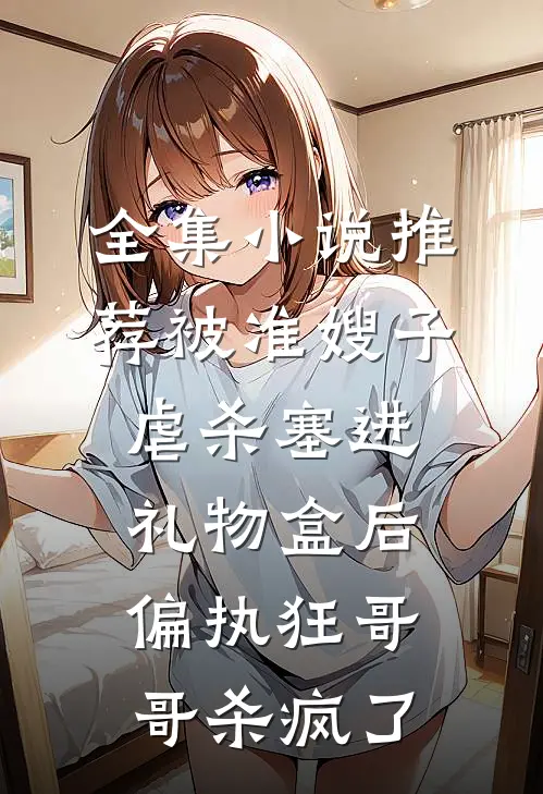 全集小说推荐被准嫂子虐杀塞进礼物盒后，偏执狂哥哥杀疯了