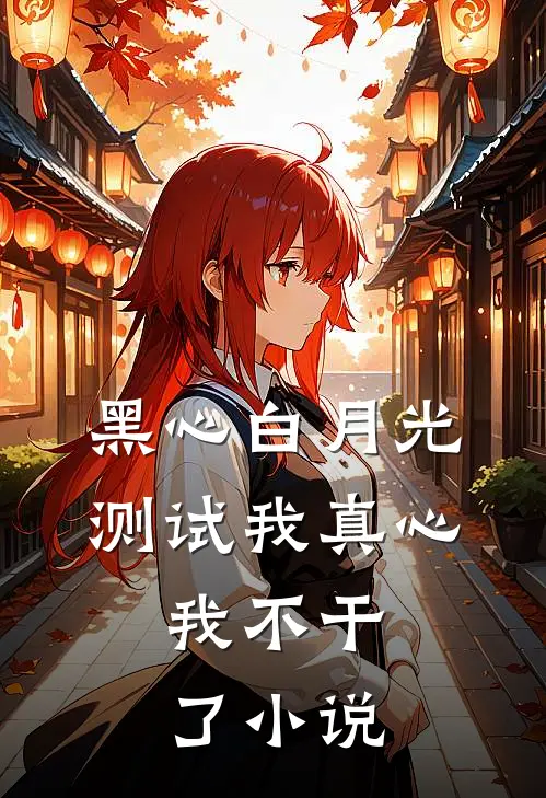 黑心白月光测试我真心，我不干了小说