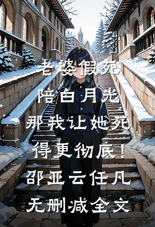 老婆假死陪白月光，那我让她死得更彻底！邵亚云任凡无删减全文