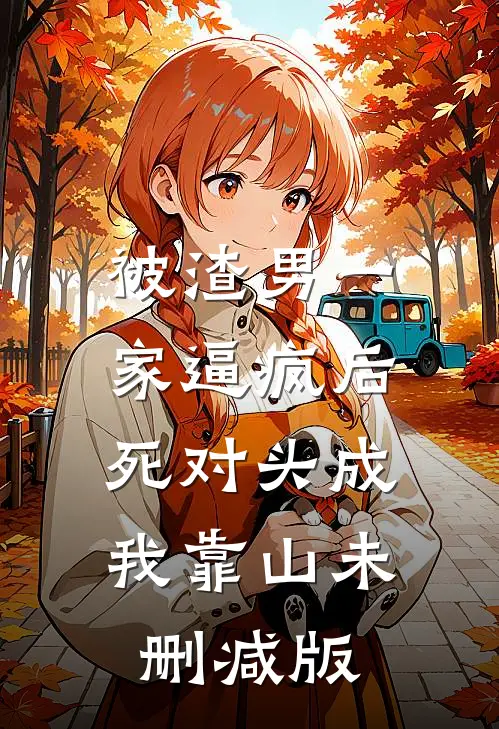 被渣男一家逼疯后，死对头成我靠山未删减版